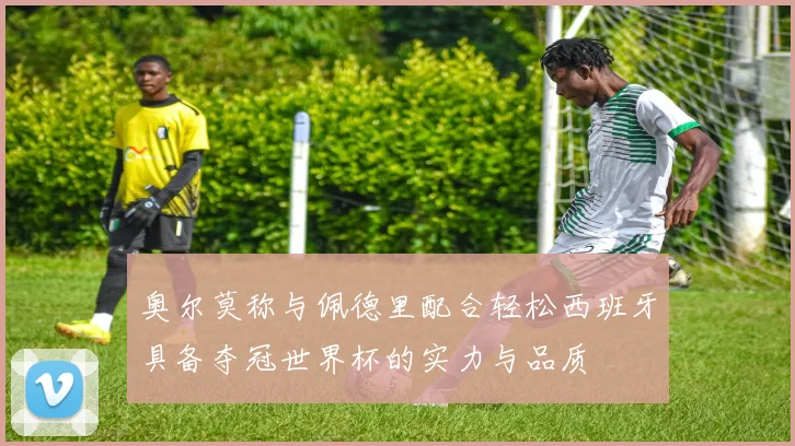 奥尔莫称与佩德里配合轻松西班牙具备夺冠世界杯的实力与品质