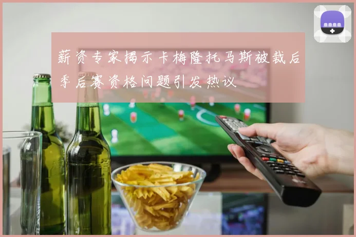 薪资专家揭示卡梅隆托马斯被裁后季后赛资格问题引发热议