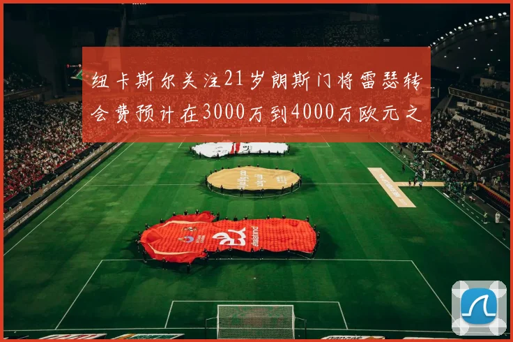 纽卡斯尔关注21岁朗斯门将雷瑟转会费预计在3000万到4000万欧元之间