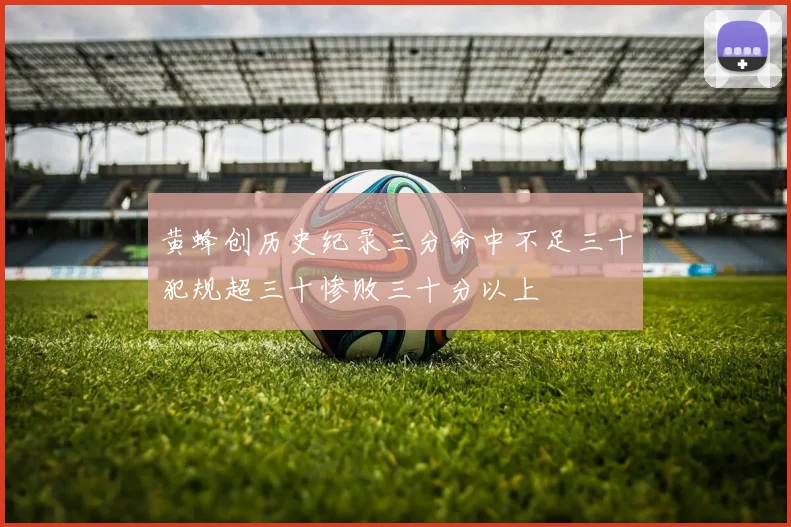 黄蜂创历史纪录三分命中不足三十犯规超三十惨败三十分以上
