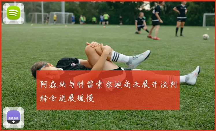 阿森纳与特雷索尔迪尚未展开谈判转会进展缓慢
