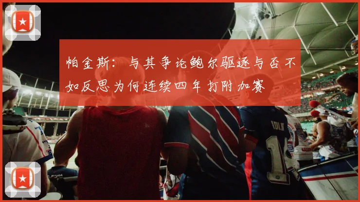 帕金斯：与其争论鲍尔驱逐与否不如反思为何连续四年打附加赛