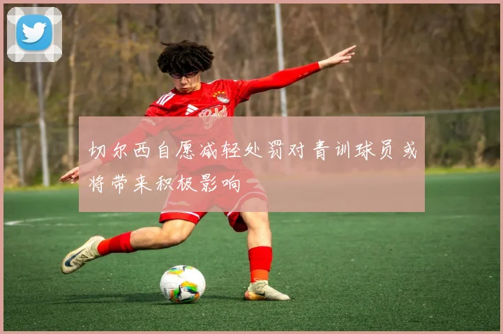 切尔西自愿减轻处罚对青训球员或将带来积极影响