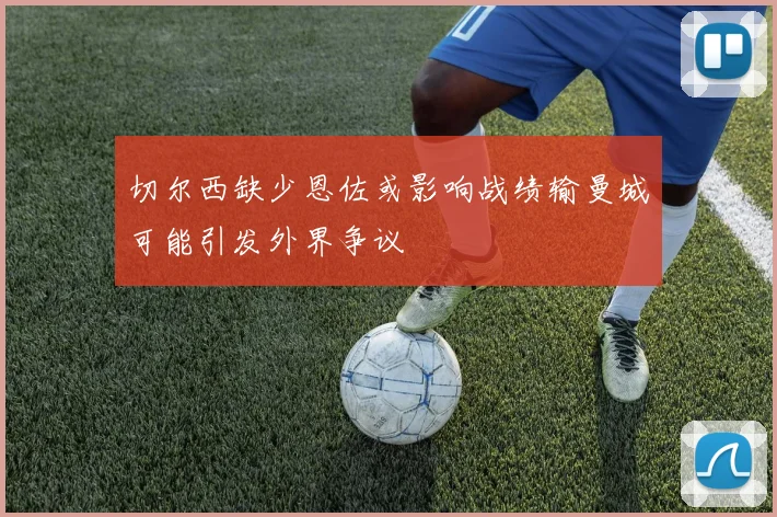 切尔西缺少恩佐或影响战绩输曼城可能引发外界争议