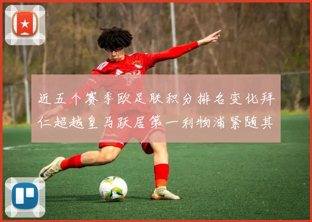 近五个赛季欧足联积分排名变化拜仁超越皇马跃居第一利物浦紧随其后位列第三