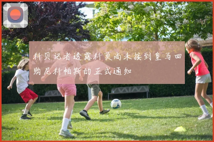 科贝记者透露科莫尚未接到皇马回购尼科帕斯的正式通知
