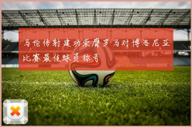 马伦传射建功荣膺罗马对博洛尼亚比赛最佳球员称号