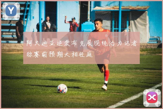 阿夫迪亚逆袭布克展现统治力记者称赛前预期大相径庭