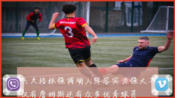 杰夫格林强调湖人阵容实力强大不仅有詹姆斯还有众多优秀球员