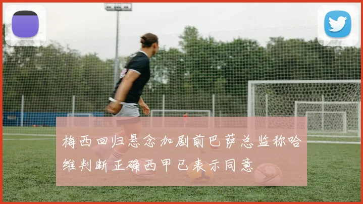 梅西回归悬念加剧前巴萨总监称哈维判断正确西甲已表示同意