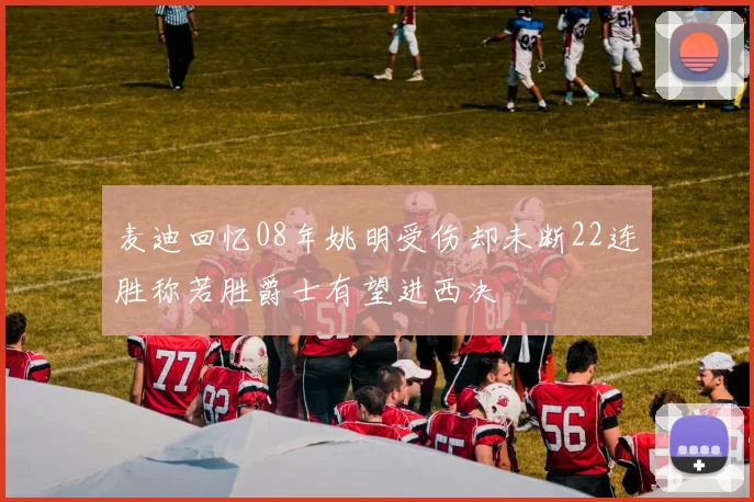 麦迪回忆08年姚明受伤却未断22连胜称若胜爵士有望进西决
