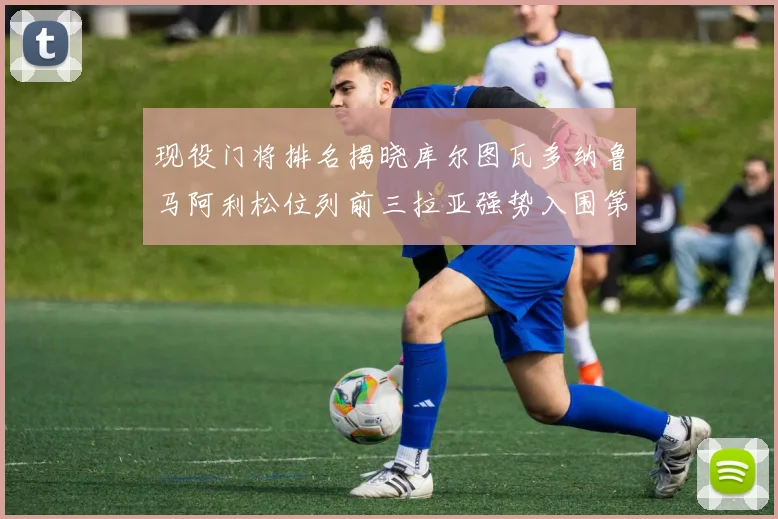 现役门将排名揭晓库尔图瓦多纳鲁马阿利松位列前三拉亚强势入围第七位