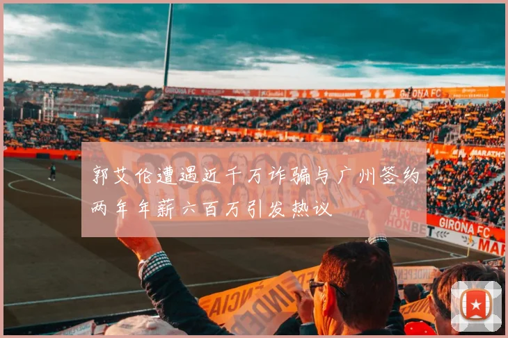 郭艾伦遭遇近千万诈骗与广州签约两年年薪六百万引发热议